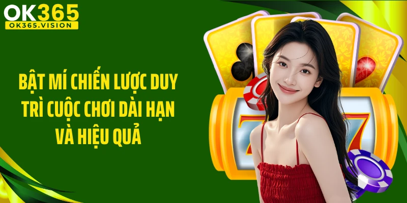 Bật mí chiến lược duy trì cuộc chơi dài hạn và hiệu quả
