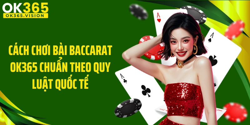 Cách chơi bài Baccarat OK365 chuẩn theo quy luật quốc tế