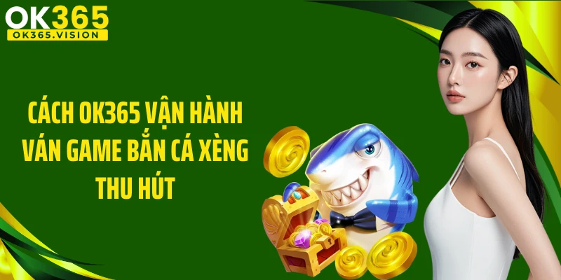 Cách OK365 vận hành ván game bắn cá xèng thu hút
