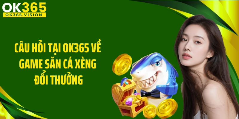 Câu hỏi tại OK365 về game săn cá xèng đổi thưởng