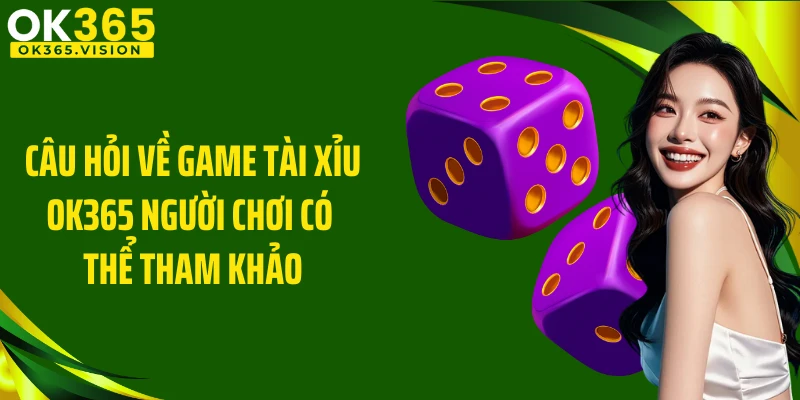 Câu hỏi về game tài xỉu OK365 người chơi có thể tham khảo