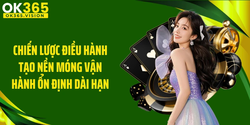 Chiến lược điều hành tạo nền móng vận hành ổn định dài hạn