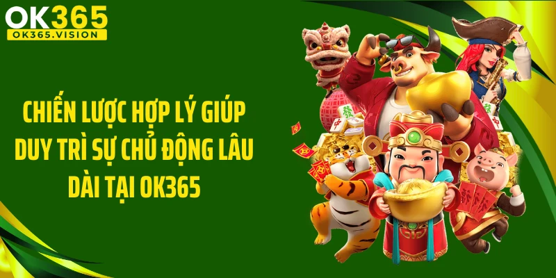 Chiến lược hợp lý giúp duy trì sự chủ động lâu dài tại OK365