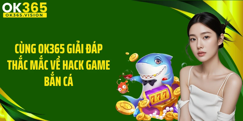 Cùng OK365 giải đáp thắc mắc về hack game bắn cá