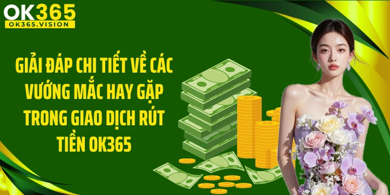 Giải đáp chi tiết về các vướng mắc hay gặp trong giao dịch rút tiền OK365