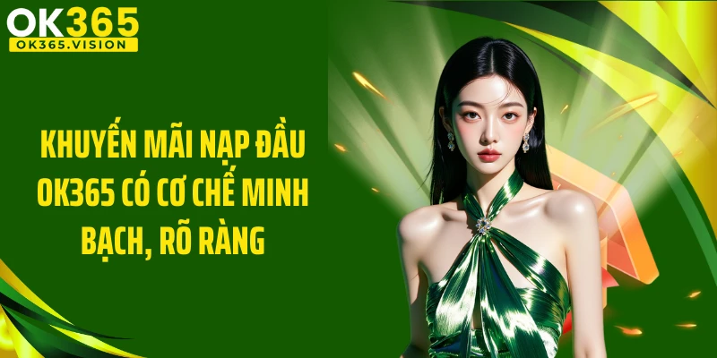 Khuyến mãi nạp đầu OK365 có cơ chế minh bạch, rõ ràng