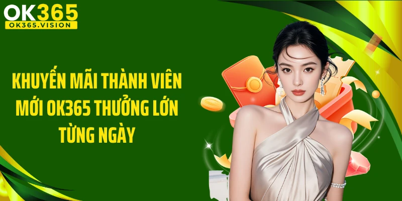Khuyến Mãi Thành Viên Mới OK365 Thưởng Lớn Từng Ngày