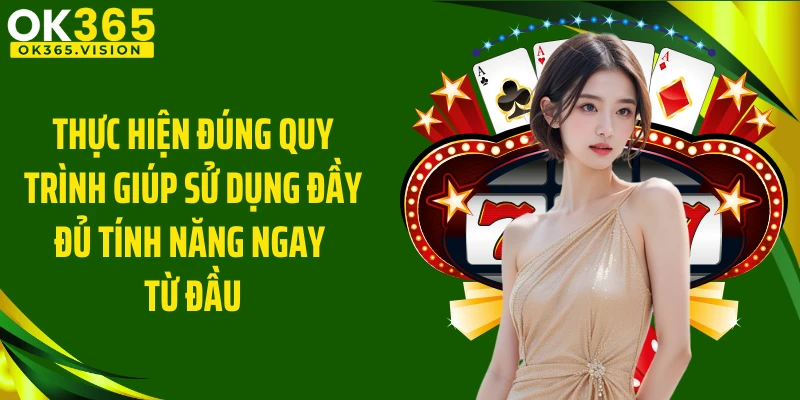 Thực hiện đúng quy trình giúp sử dụng đầy đủ tính năng ngay từ đầu